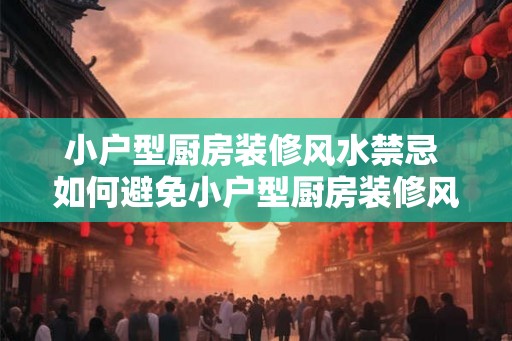 小户型厨房装修风水禁忌 如何避免小户型厨房装修风水禁忌 小户型厨房装修风水禁忌 如何避免小户型厨房装修风水禁忌