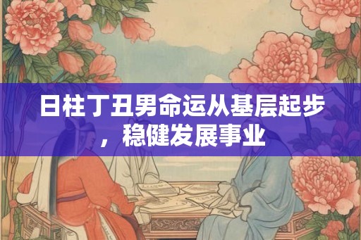 日柱丁丑男命运从基层起步,稳健发展事业 日柱丁丑男命运从基层起步,稳健发展事业