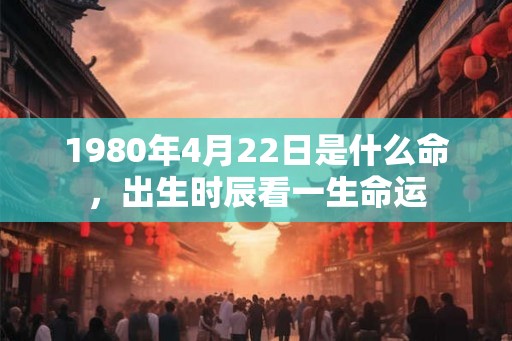 1980年4月22日是什么命，出生时辰看一生命运
