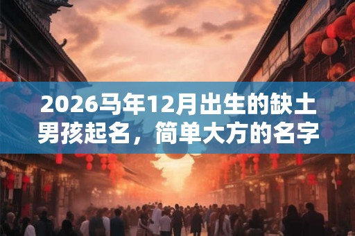 2026马年12月出生的缺土男孩起名,简单大方的名字 2026马年12月出生的缺土男孩起名,简单大方的名字