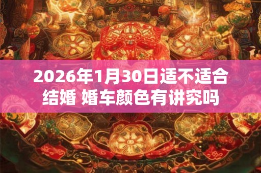 2026年1月30日适不适合结婚 婚车颜色有讲究吗