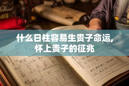 什么日柱容易生贵子命运,怀上贵子的征兆 什么日柱容易生贵子命运,怀上贵子的征兆