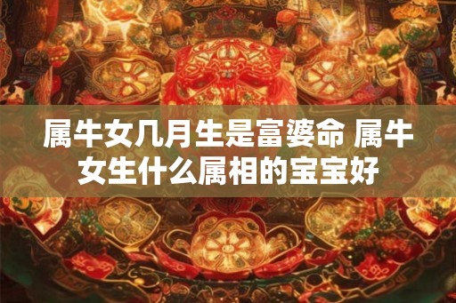 属牛女几月生是富婆命 属牛女生什么属相的宝宝好