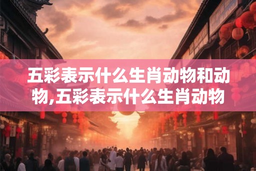 五彩表示什么生肖动物和动物,五彩表示什么生肖动物和动物的特征