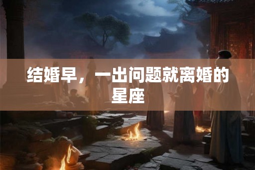 结婚早，一出问题就离婚的星座