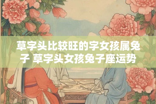 草字头比较旺的字女孩属兔子 草字头女孩兔子座运势如何