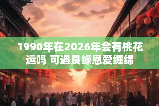 1990年在2026年会有桃花运吗 可遇良缘恩爱缠绵
