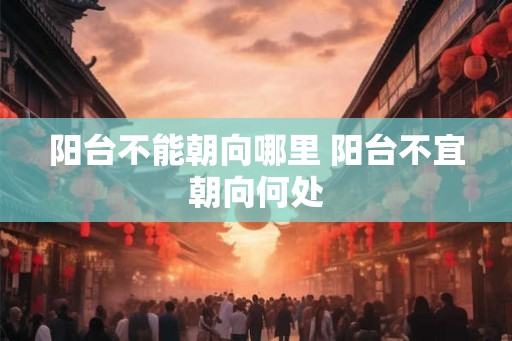 阳台不能朝向哪里 阳台不宜朝向何处
