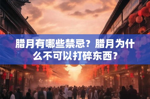 腊月有哪些禁忌?腊月为什么不可以打碎东西? 腊月有哪些禁忌?腊月为什么不可以打碎东西?