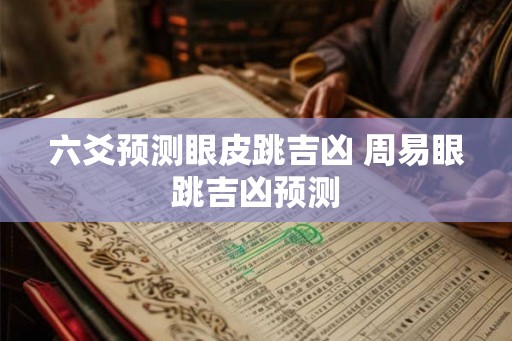 六爻预测眼皮跳吉凶 周易眼跳吉凶预测