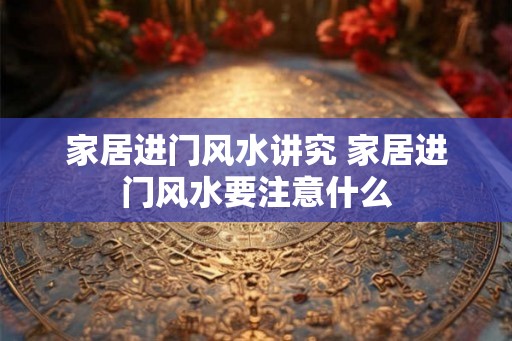家居进门风水讲究 家居进门风水要注意什么
