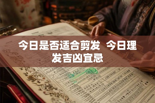 今日是否适合剪发  今日理发吉凶宜忌