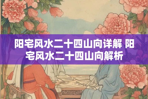 阳宅风水二十四山向详解 阳宅风水二十四山向解析 阳宅风水二十四山向详解 阳宅风水二十四山向解析