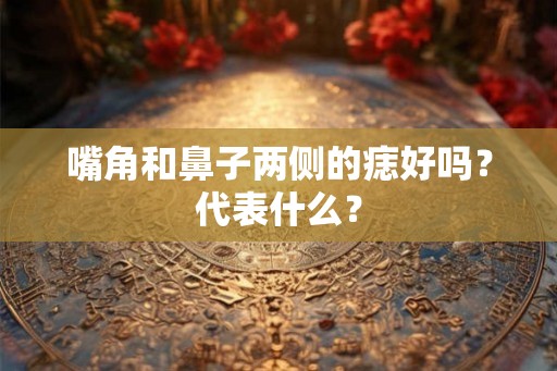 嘴角和鼻子两侧的痣好吗？代表什么？
