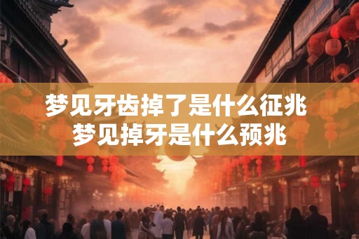 梦见牙齿掉了是什么征兆 梦见掉牙是什么预兆