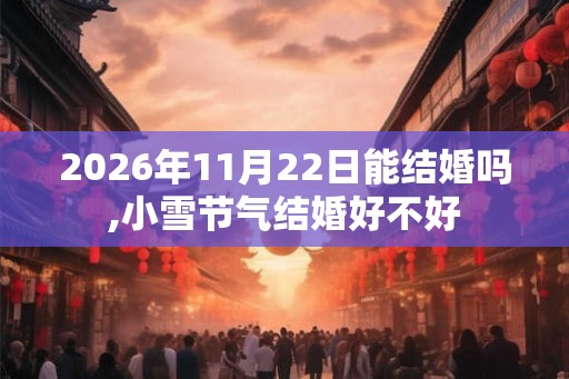 2026年11月22日能结婚吗,小雪节气结婚好不好