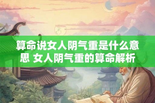 算命说女人阴气重是什么意思 女人阴气重的算命解析