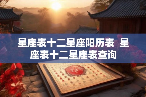 星座表十二星座阳历表 星座表十二星座表查询 星座表十二星座阳历表 星座表十二星座表查询