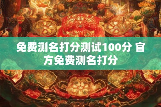 免费测名打分测试100分 官方免费测名打分 免费测名打分测试100分 官方免费测名打分