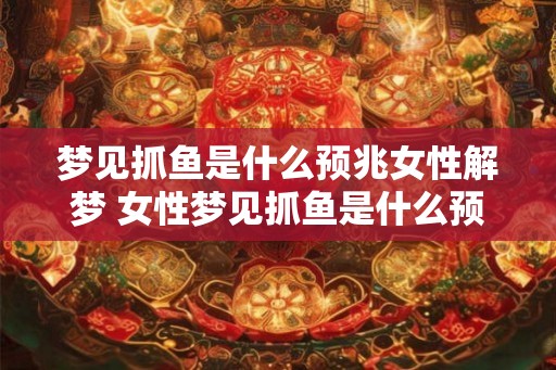 梦见抓鱼是什么预兆女性解梦 女性梦见抓鱼是什么预示 梦见抓鱼是什么预兆女性解梦 女性梦见抓鱼是什么预示