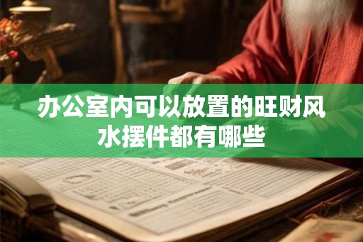 办公室内可以放置的旺财风水摆件都有哪些 办公室内可以放置的旺财风水摆件都有哪些