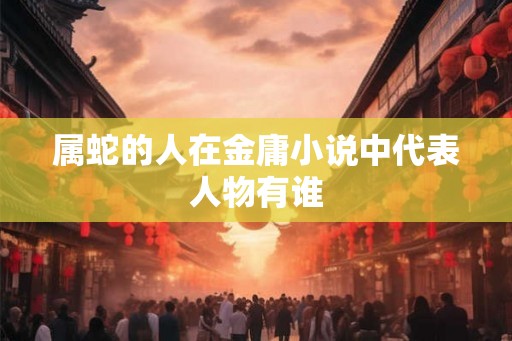 属蛇的人在金庸小说中代表人物有谁