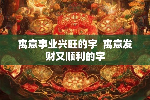 寓意事业兴旺的字 寓意发财又顺利的字 寓意事业兴旺的字 寓意发财又顺利的字