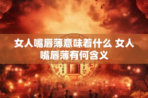 女人嘴唇薄意味着什么 女人嘴唇薄有何含义