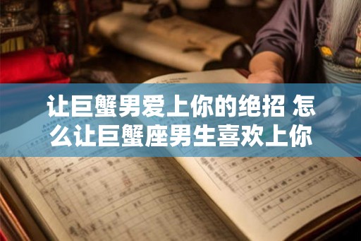 让巨蟹男爱上你的绝招 怎么让巨蟹座男生喜欢上你