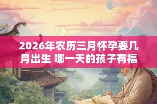 2026年农历三月怀孕要几月出生 哪一天的孩子有福气