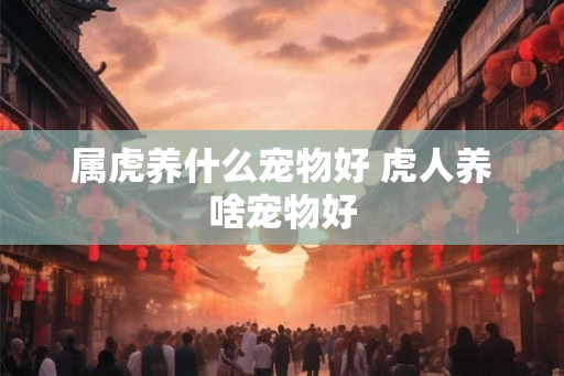 属虎养什么宠物好 虎人养啥宠物好