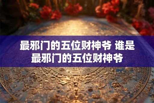 最邪门的五位财神爷 谁是最邪门的五位财神爷