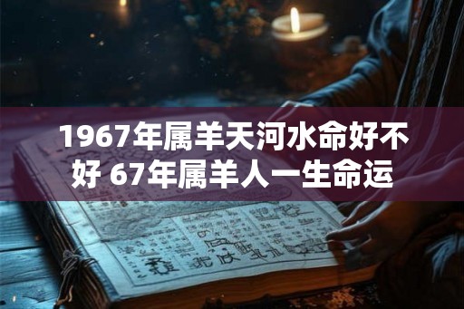 1967年属羊天河水命好不好 67年属羊人一生命运