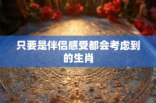 只要是伴侣感受都会考虑到的生肖