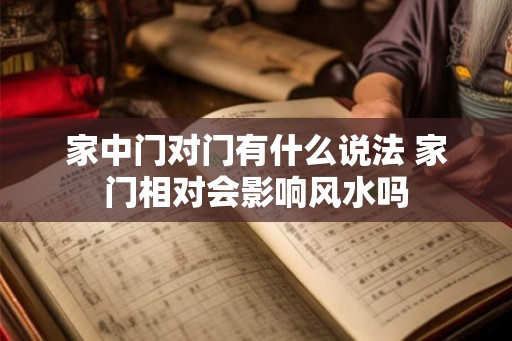 家中门对门有什么说法 家门相对会影响风水吗
