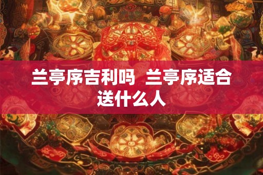 兰亭序吉利吗  兰亭序适合送什么人