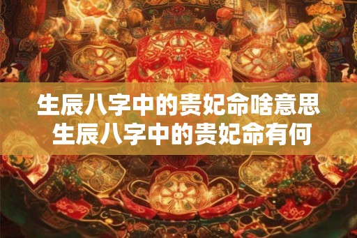 生辰八字中的贵妃命啥意思 生辰八字中的贵妃命有何特征