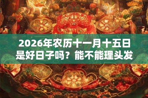 2026年农历十一月十五日是好日子吗？能不能理头发？