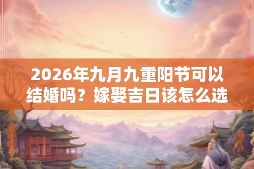 2026年九月九重阳节可以结婚吗？嫁娶吉日该怎么选择？