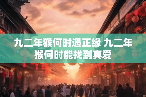 九二年猴何时遇正缘 九二年猴何时能找到真爱