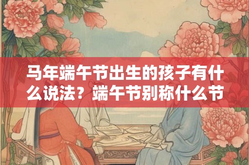 马年端午节出生的孩子有什么说法？端午节别称什么节？