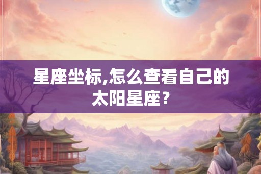 星座坐标,怎么查看自己的太阳星座? 星座坐标,怎么查看自己的太阳星座?