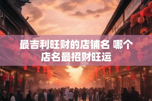 最吉利旺财的店铺名 哪个店名最招财旺运