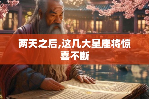 两天之后,这几大星座将惊喜不断