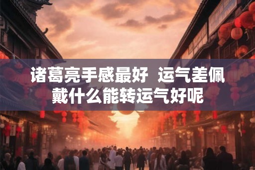 诸葛亮手感最好  运气差佩戴什么能转运气好呢