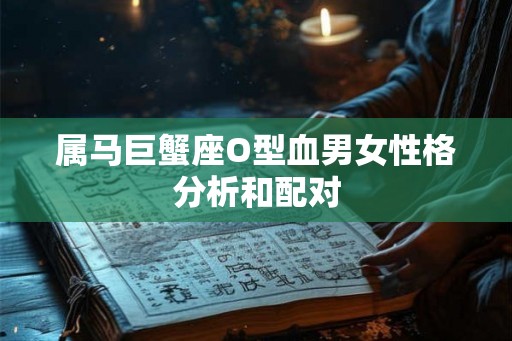 属马巨蟹座O型血男女性格分析和配对 属马巨蟹座O型血男女性格分析和配对