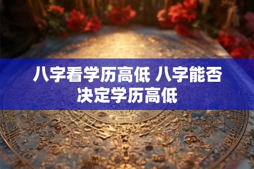 八字看学历高低 八字能否决定学历高低