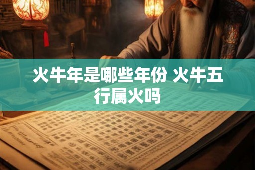 火牛年是哪些年份 火牛五行属火吗 火牛年是哪些年份 火牛五行属火吗
