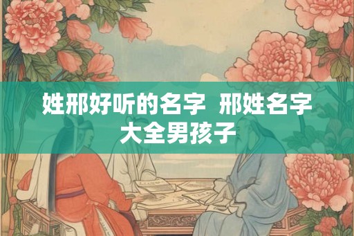 姓邢好听的名字  邢姓名字大全男孩子