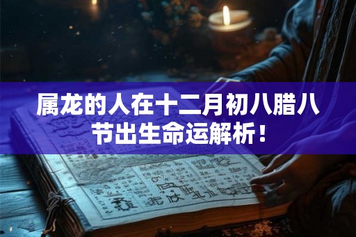 属龙的人在十二月初八腊八节出生命运解析！